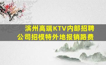 滨州高端KTV内部招聘公司招模特外地报销路费